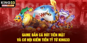 Game Bắn Cá Rút Tiền Mặt Và Cơ Hội Kiếm Tiền Tỷ Từ King33