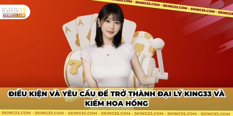 Điều kiện và yêu cầu để trở thành đại lý King33 và kiếm hoa hồng